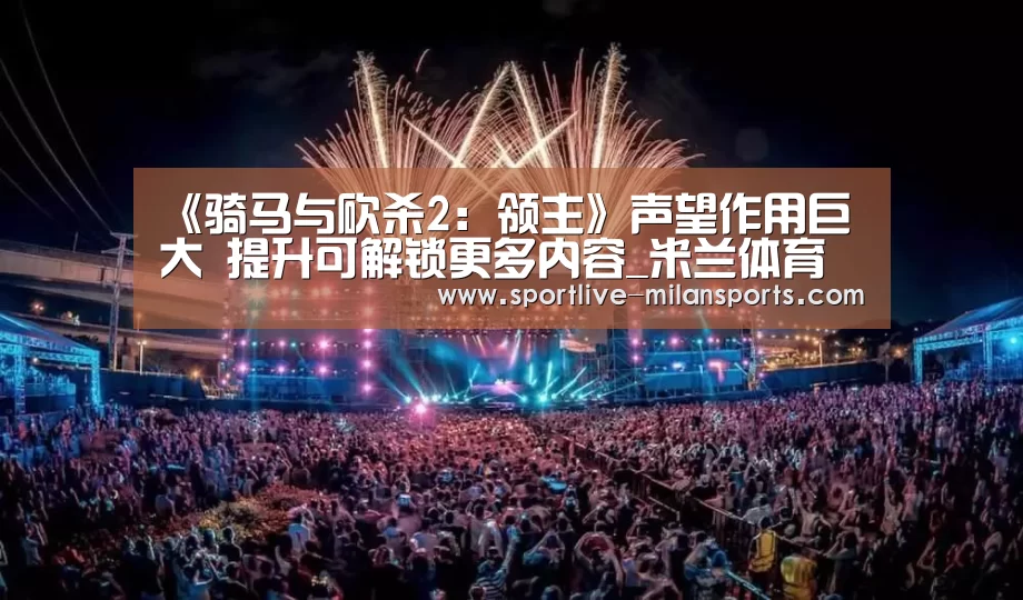 《骑马与砍杀2:领主》声望作用巨大 提升可解锁更多内容_米兰体育下载地址(图1) 米兰体育下载地址