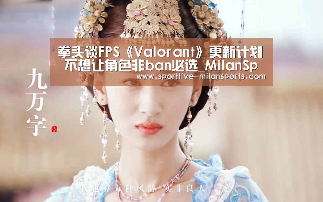 拳头谈FPS《Valorant》更新计划 不想让角色非ban必选_MilanSports(图1)