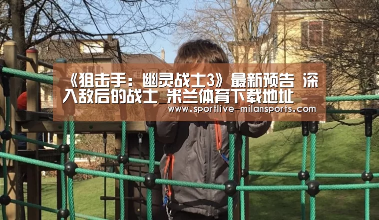 《狙击手:幽灵战士3》最新预告 深入敌后的战士_米兰体育下载地址(图1) 《狙击手:幽灵战士3》最新预告 深入敌后的战士_米兰体育下载地址(图1)