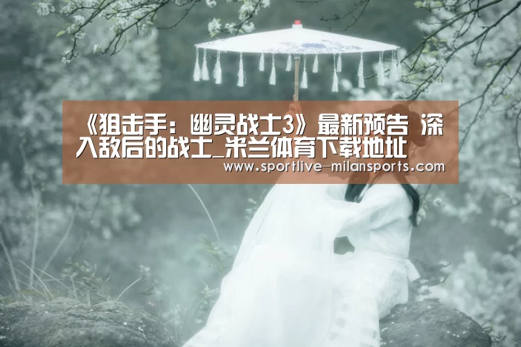 《狙击手:幽灵战士3》最新预告 深入敌后的战士_米兰体育下载地址(图3) 米兰体育下载地址