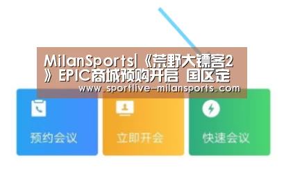MilanSports|《荒野大镖客2》EPIC商城预购开启 国区定价247元(图2) MilanSports|《荒野大镖客2》EPIC商城预购开启 国区定价247元(图2)