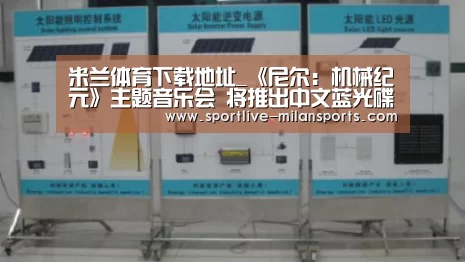 米兰体育下载地址_《尼尔:机械纪元》主题音乐会 将推出中文蓝光碟(图1) 米兰体育下载地址_《尼尔:机械纪元》主题音乐会 将推出中文蓝光碟(图1)
